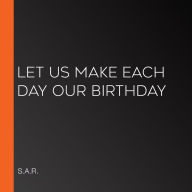 Let Us Make Each Day Our Birthday