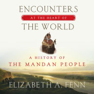 Encounters at the Heart of the World: A History of the Mandan People