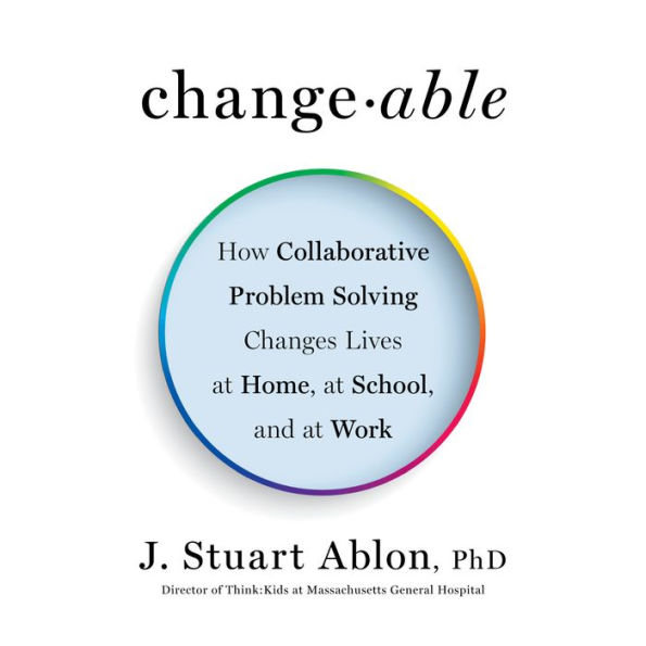 Changeable: How Collaborative Problem Solving Changes Lives at Home, at School, and at Work