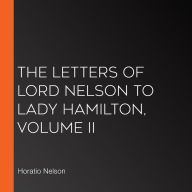 The Letters of Lord Nelson to Lady Hamilton, Volume II