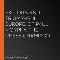 Exploits and Triumphs, in Europe, of Paul Morphy, the Chess Champion