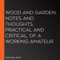 Wood and Garden: Notes and Thoughts, Practical and Critical, of a Working Amateur