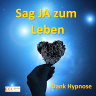 Sag JA zum Leben - Dank Hypnose: Das Unterbewusstsein erfolgreich nutzen, um das Leben zu genießen