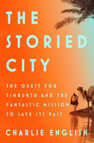 The Storied City: The Quest for Timbuktu and the Fantastic Mission to Save Its Past