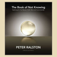 The Book of Not Knowing: Exploring the True Nature of Self, Mind, and Consciousness