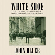 White Shoe: How a New Breed of Wall Street Lawyers Changed Big Business and the American Century