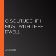 O Solitude! if I must with thee dwell