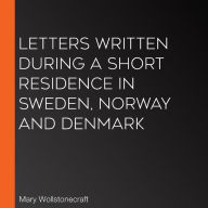Letters Written During a Short Residence in Sweden, Norway and Denmark