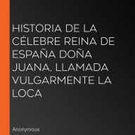 Historia de la célebre Reina de España Doña Juana, llamada vulgarmente La Loca