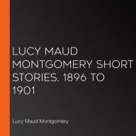 Lucy Maud Montgomery Short Stories, 1896 to 1901