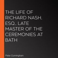 The Life of Richard Nash, Esq., Late Master of the Ceremonies at Bath