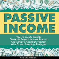 Passive Income: How To Create Wealth, Generate Several Income Streams And Achieve Financial Freedom With Proven Investing Strategies