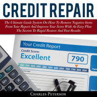 Credit Repair: The Ultimate Guide System On How To Remove Negative Items From Your Report And Improve Your Score With An Easy Plan; The Secrets To Rapid Restore And Fast Results