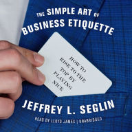 The Simple Art of Business Etiquette: How to Rise to the Top by Playing Nice