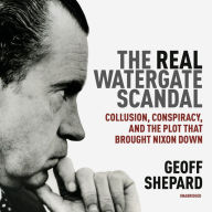 The Real Watergate Scandal: Collusion, Conspiracy, and the Plot That Brought Nixon Down