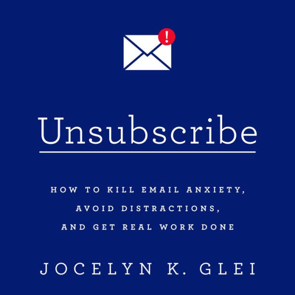 Unsubscribe: How to Kill Email Anxiety, Avoid Distractions, and Get Real Work Done