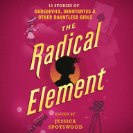 The Radical Element: Twelve Stories of Daredevils, Debutants, and Other Dauntless Girls