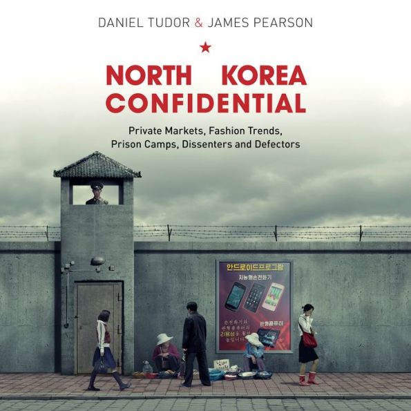 North Korea Confidential: Private Markets, Fashion Trends, Prison Camps, Dissenters and Defectors