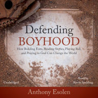 Defending Boyhood: How Building Forts, Reading Stories, Playing Ball, and Praying to God Can Change the World