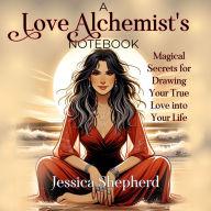 A Love Alchemist's Notebook: Magical Secrets for Drawing Your True Love into Your Life