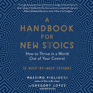 A Handbook for New Stoics: How to Thrive in a World out of Your Control ¿ 52 Week-by-Week Lessons