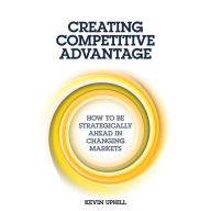 Creating Competitive Advantage: How to be Strategically Ahead in Changing Markets