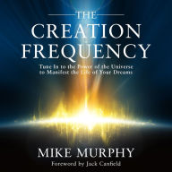 The Creation Frequency: Tune In to the Power of the Universe to Manifest the Life of Your Dreams