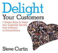 Delight Your Customers: 7 Simple Ways to Raise Your Customer Service from Ordinary to Extraordinary