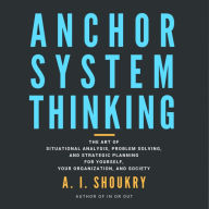 Anchor System Thinking: The Art of Situational Analysis, Problem Solving, and Strategic Planning for Yourself, Your Organization, and Society