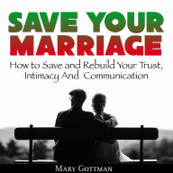 Save Your Marriage: How to Save and Rebuild Your Trust, Intimacy And Communication