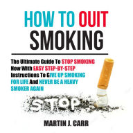 How To Quit Smoking: The Ultimate Guide To Stop Smoking Now With Easy Step-by-Step Instructions To Give Up Smoking For Life And Never Be A Heavy Smoker Again