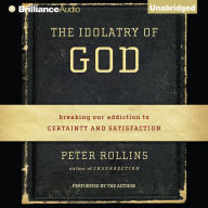 The Idolatry of God: Breaking Our Addiction to Certainty and Satisfaction