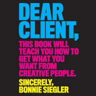 Dear Client: This Book Will Teach You How to Get What You Want from Creative People