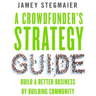 A Crowdfunder's Strategy Guide: Build a Better Business by Building Community