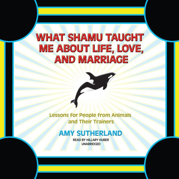 What Shamu Taught Me About Life, Love, and Marriage: Lessons for People from Animals and Their Trainers