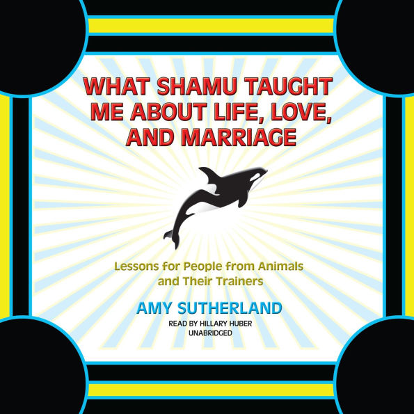 What Shamu Taught Me about Life, Love, and Marriage: Lessons for People from Animals and Their Trainers