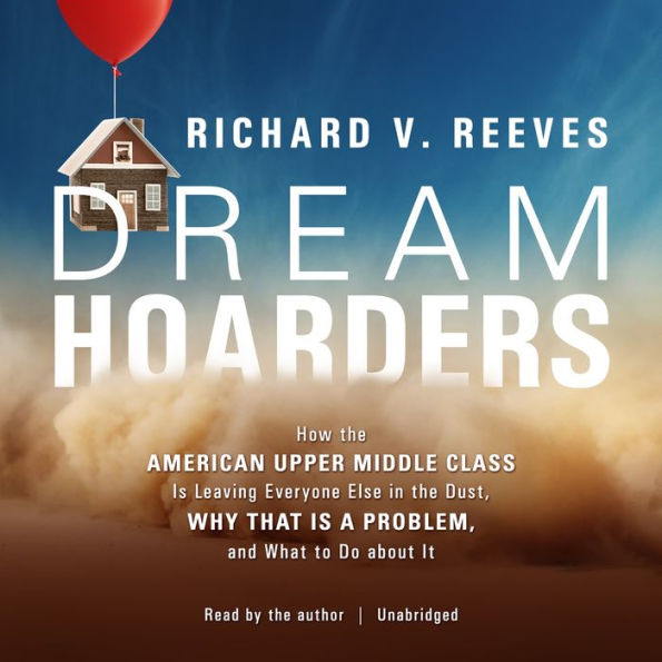 Dream Hoarders: How the American Upper Middle Class Is Leaving Everyone Else in the Dust, Why That Is a Problem, and What to Do about It