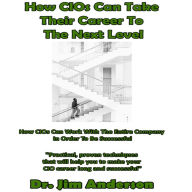 How CIOs Can Take Their Career to the Next Level: How CIOs Can Work With the Entire Company in Order to Be Successful