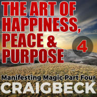 The Art of Happiness, Peace & Purpose: Manifesting Magic: Part 4