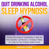 Quit Drinking Alcohol Sleep Hypnosis: Positive Affirmations & Visualizations to Help You with Alcoholism and Recovery, a Drinking Problem, and to Help You Stop Drinking Alcohol Forever