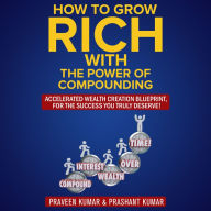 How to Grow Rich with The Power of Compounding: Accelerated Wealth Creation Blueprint, for the Success You Truly Deserve!