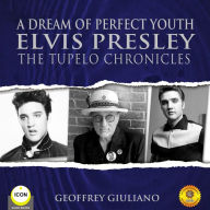 A Dream of Perfect Youth: Elvis Presley The Tupelo Chronicles