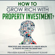 How to Grow Rich with Property Investment?: Principles and Strategies to Create Wealth & Passive Income the Smart Way