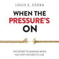 When the Pressure's On: The Secret to Winning When You Can't Afford to Lose
