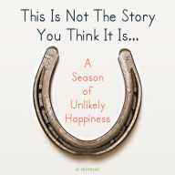 This Is Not The Story You Think It Is...: A Season of Unlikely Happiness