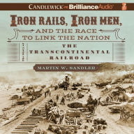 Iron Rails, Iron Men, and the Race to Link the Nation: The Story of the Transcontinental Railroad