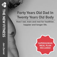 New Fitness: Forty Years Old Dad in Twenty Years Old Body, The: How I eat, train and rest for healthier, happier and longer life.