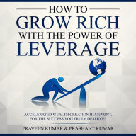 How to Grow Rich with The Power of Leverage: Accelerated Wealth Creation Blueprint, for the Success You Truly Deserve!