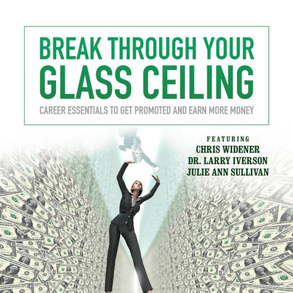 Break through Your Glass Ceiling: Career Essentials to Get Promoted and Earn More Money