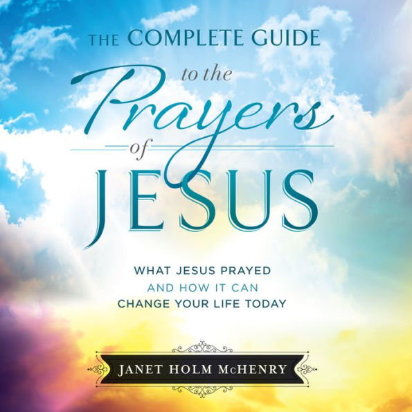 The Complete Guide to the Prayers of Jesus: What Jesus Prayed and How it Can Change Your Life Today